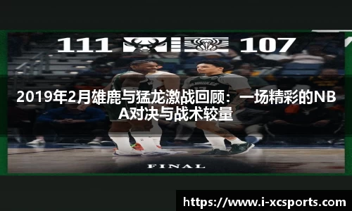 2019年2月雄鹿与猛龙激战回顾：一场精彩的NBA对决与战术较量