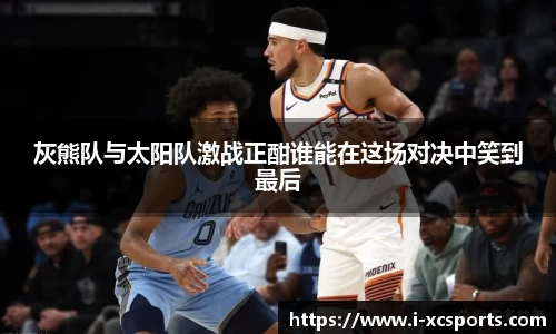 灰熊队与太阳队激战正酣谁能在这场对决中笑到最后