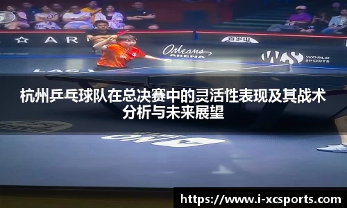 杭州乒乓球队在总决赛中的灵活性表现及其战术分析与未来展望